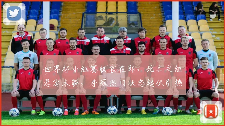 世界杯小组赛收官在即，死亡之组悬念未解，夺冠热门状态起伏引热议