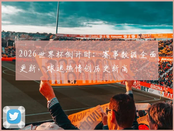 2026世界杯倒计时：赛事数据全面更新，球迷热情创历史新高