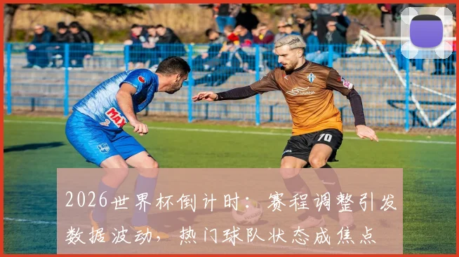 2026世界杯倒计时：赛程调整引发数据波动，热门球队状态成焦点