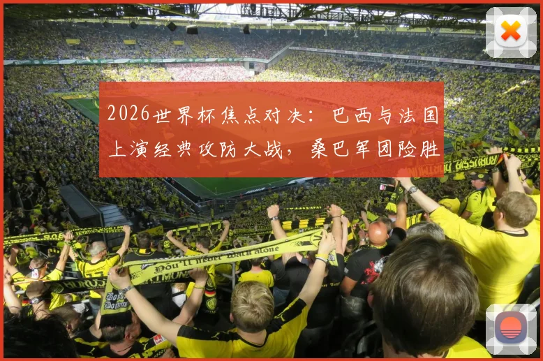 2026世界杯焦点对决：巴西与法国上演经典攻防大战，桑巴军团险胜晋级