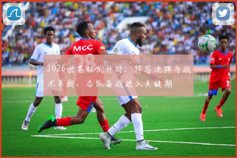 2026世界杯倒计时：阵容洗牌与战术革新，各队备战进入关键期