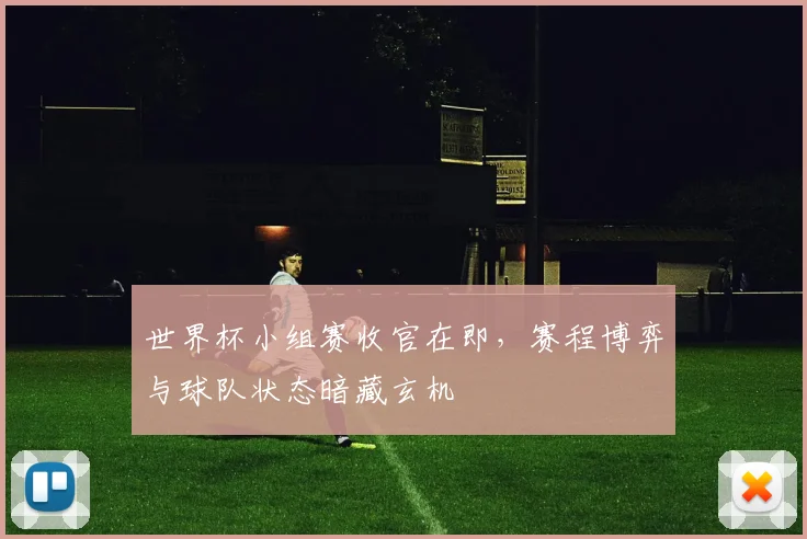 世界杯小组赛收官在即，赛程博弈与球队状态暗藏玄机