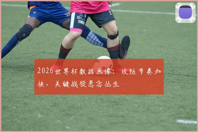 2026世界杯数据画像：攻防节奏加快，关键战役悬念丛生