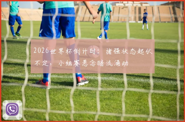 2026世界杯倒计时：诸强状态起伏不定，小组赛悬念暗流涌动
