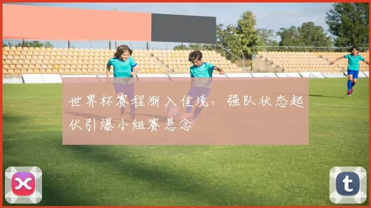 世界杯赛程渐入佳境，强队状态起伏引爆小组赛悬念