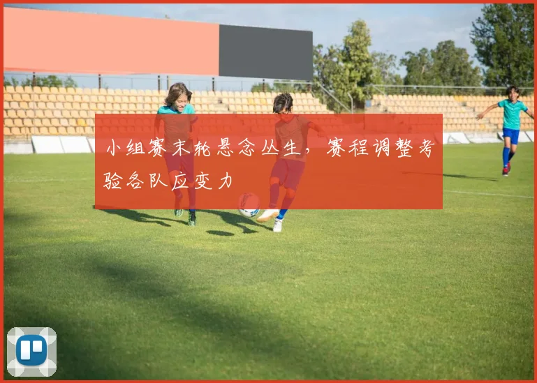 小组赛末轮悬念丛生，赛程调整考验各队应变力