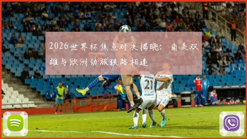 2026世界杯焦点对决揭晓：南美双雄与欧洲劲旅狭路相逢